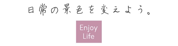 日常の景色を変えよう。Enjoy Life